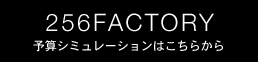 256FACTORY 予算シミュレーションはこちらから