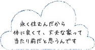 永く住むんだから、体に良くて、丈夫な家って当たり前だと思うんです